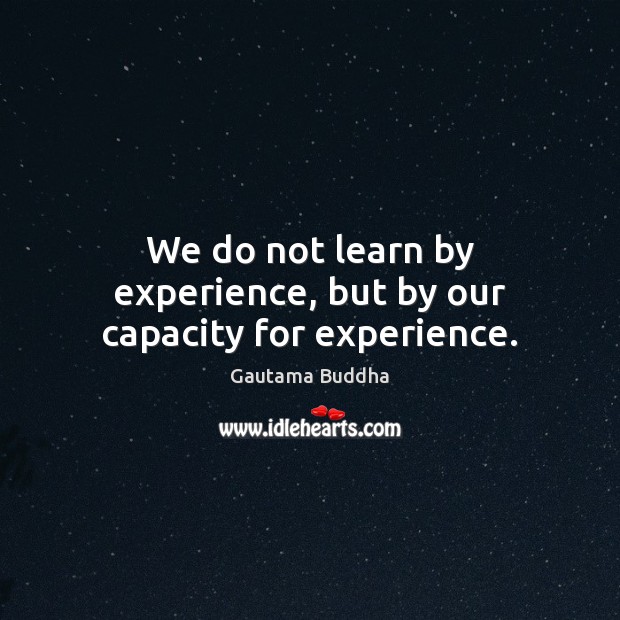 We do not learn by experience, but by our capacity for experience. Gautama Buddha Picture Quote