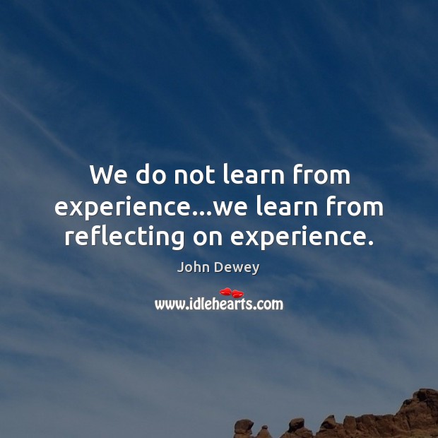 We do not learn from experience…we learn from reflecting on experience. Image