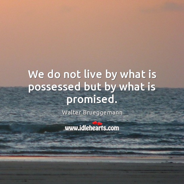 We do not live by what is possessed but by what is promised. Walter Brueggemann Picture Quote