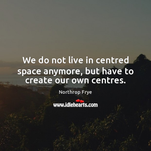 We do not live in centred space anymore, but have to create our own centres. Northrop Frye Picture Quote