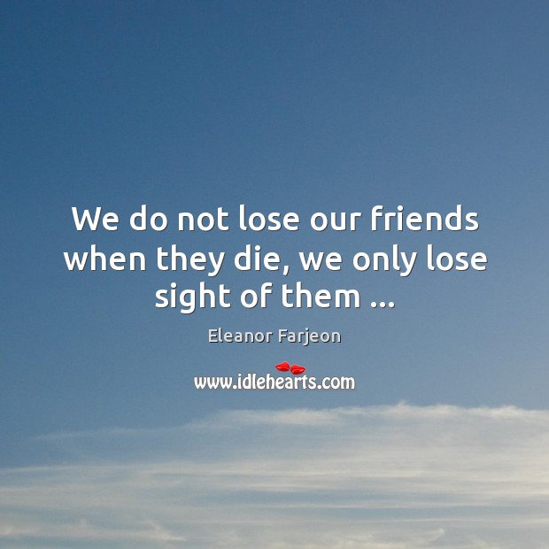 We do not lose our friends when they die, we only lose sight of them … Eleanor Farjeon Picture Quote