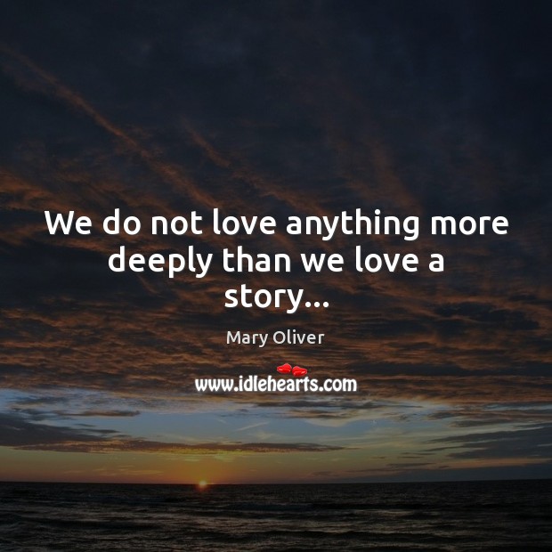 We do not love anything more deeply than we love a story… Mary Oliver Picture Quote