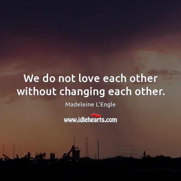 We do not love each other without changing each other. Madeleine L’Engle Picture Quote
