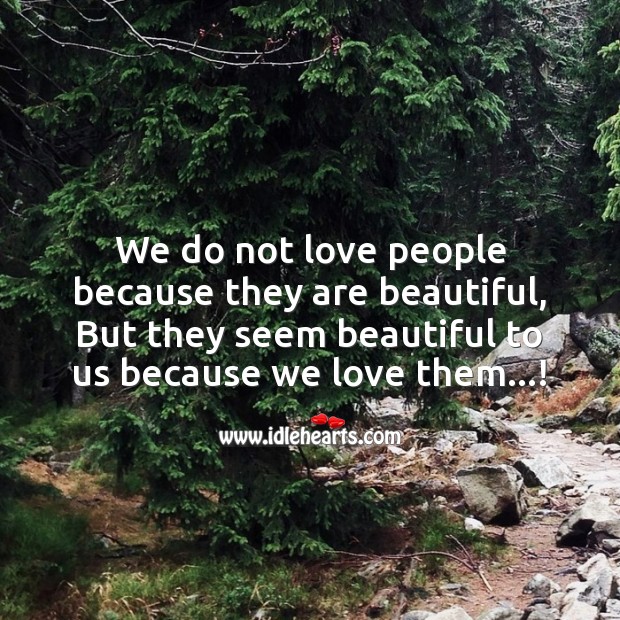 We do not love people because they are beautiful 