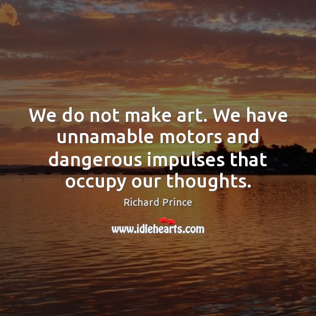 We do not make art. We have unnamable motors and dangerous impulses Richard Prince Picture Quote