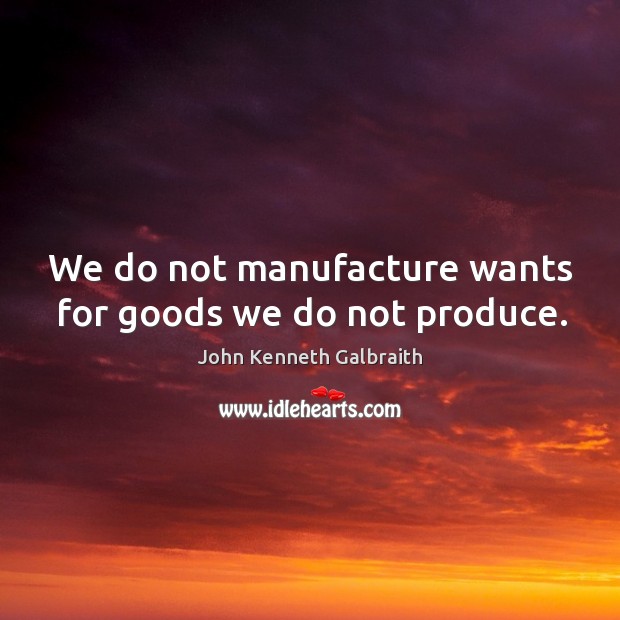 We do not manufacture wants for goods we do not produce. John Kenneth Galbraith Picture Quote