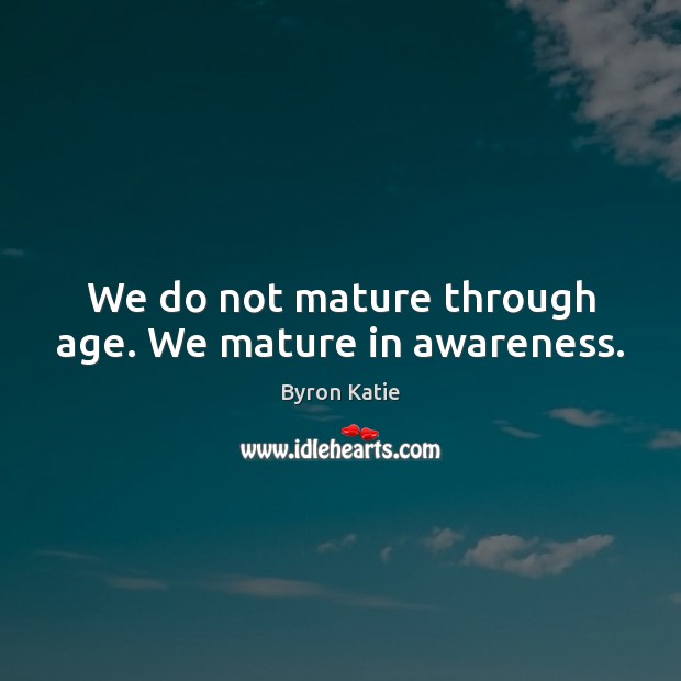 We do not mature through age. We mature in awareness. Byron Katie Picture Quote