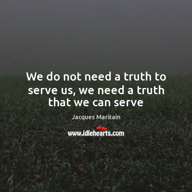 We do not need a truth to serve us, we need a truth that we can serve Image