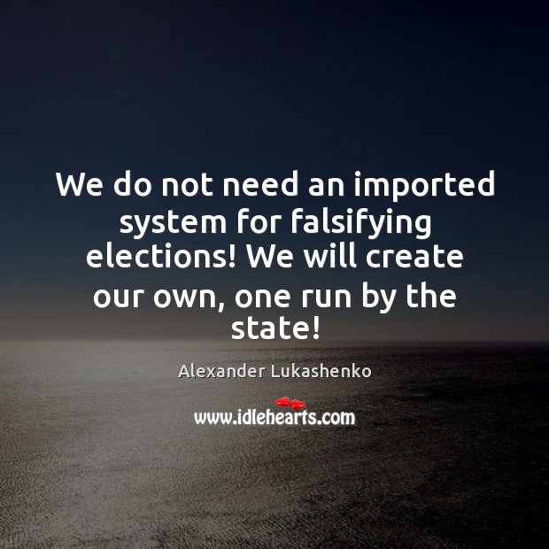 We do not need an imported system for falsifying elections! We will Alexander Lukashenko Picture Quote