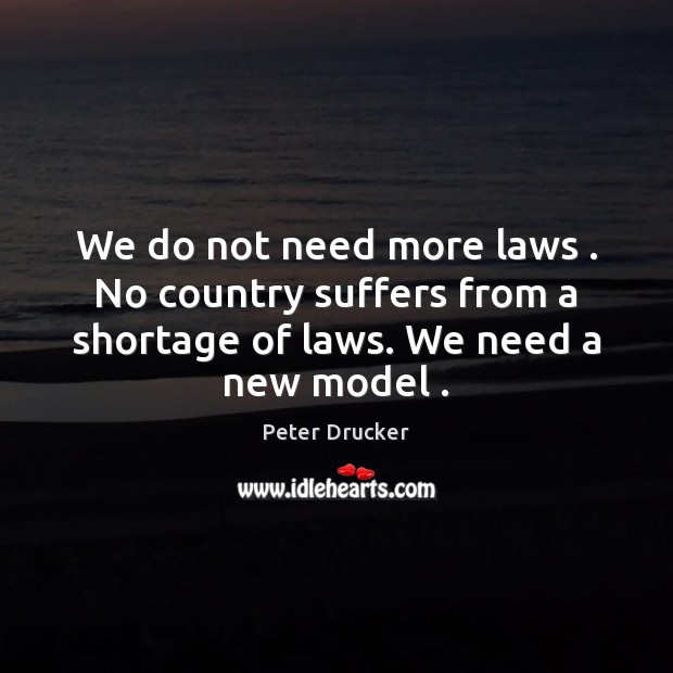 We do not need more laws . No country suffers from a shortage Peter Drucker Picture Quote