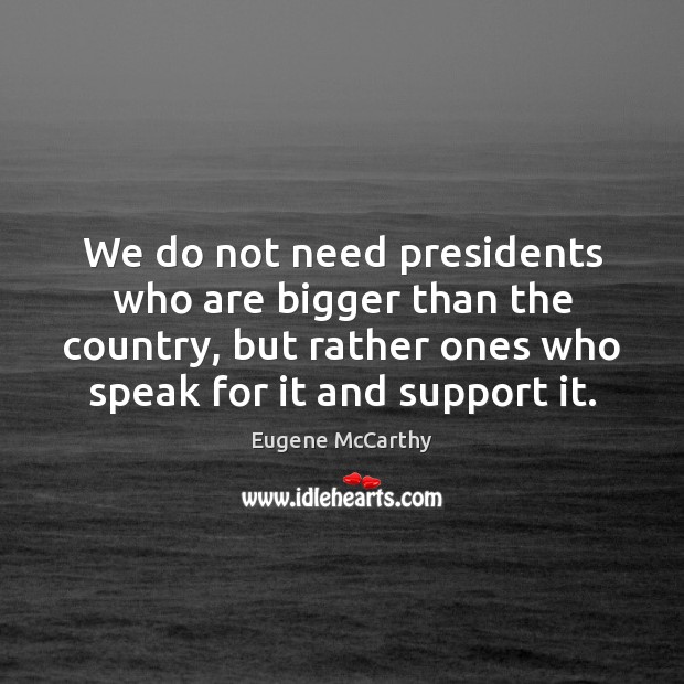 We do not need presidents who are bigger than the country, but Eugene McCarthy Picture Quote