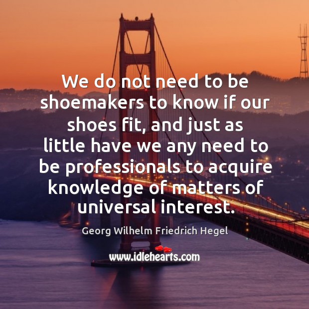 We do not need to be shoemakers to know if our shoes fit Georg Wilhelm Friedrich Hegel Picture Quote