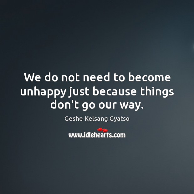 We do not need to become unhappy just because things don’t go our way. Geshe Kelsang Gyatso Picture Quote
