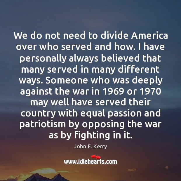 We do not need to divide America over who served and how. John F. Kerry Picture Quote