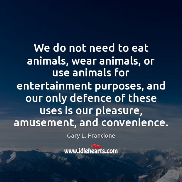 We do not need to eat animals, wear animals, or use animals Gary L. Francione Picture Quote