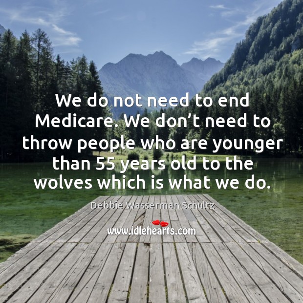 We do not need to end medicare. We don’t need to throw people who are younger than 55 years old to the wolves which is what we do. Debbie Wasserman Schultz Picture Quote