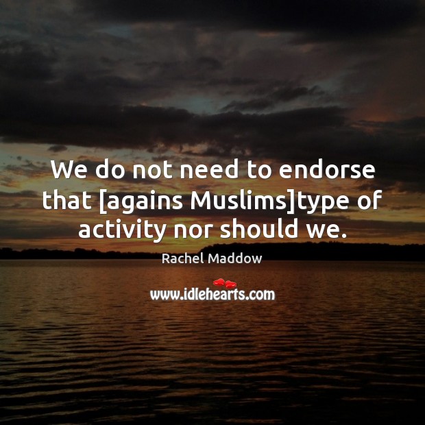 We do not need to endorse that [agains Muslims]type of activity nor should we. Image