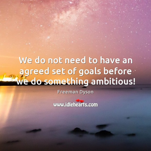 We do not need to have an agreed set of goals before we do something ambitious! Freeman Dyson Picture Quote