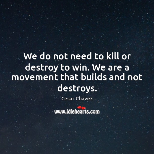 We do not need to kill or destroy to win. We are a movement that builds and not destroys. Image