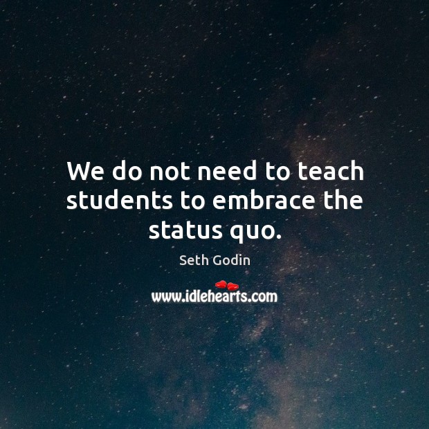 We do not need to teach students to embrace the status quo. Seth Godin Picture Quote
