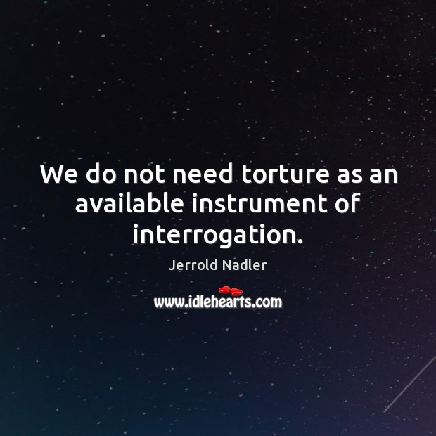 We do not need torture as an available instrument of interrogation. Jerrold Nadler Picture Quote