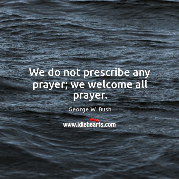 We do not prescribe any prayer; we welcome all prayer. George W. Bush Picture Quote
