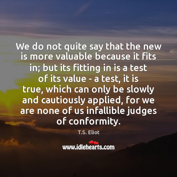 We do not quite say that the new is more valuable because T.S. Eliot Picture Quote