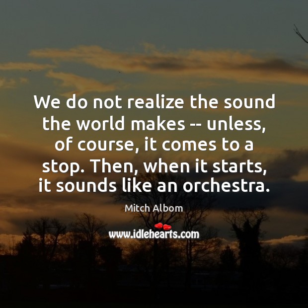 We do not realize the sound the world makes — unless, of Mitch Albom Picture Quote