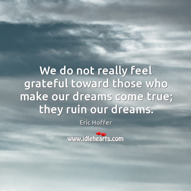 We do not really feel grateful toward those who make our dreams come true; they ruin our dreams. Image