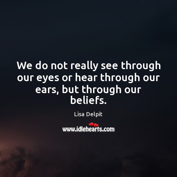 We do not really see through our eyes or hear through our ears, but through our beliefs. Lisa Delpit Picture Quote