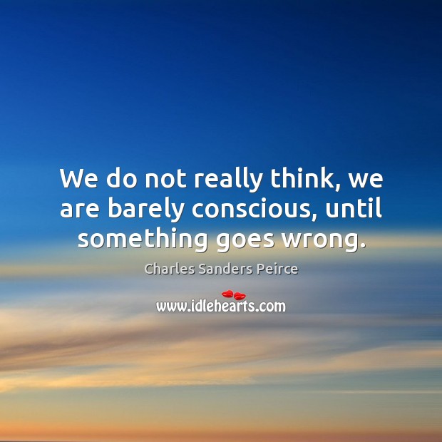 We do not really think, we are barely conscious, until something goes wrong. Charles Sanders Peirce Picture Quote