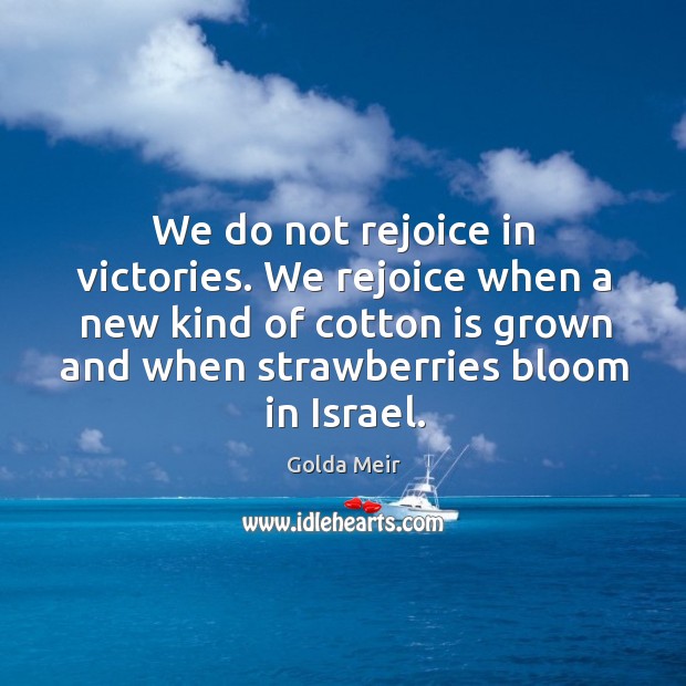 We do not rejoice in victories. We rejoice when a new kind of cotton is grown and when strawberries bloom in israel. Golda Meir Picture Quote