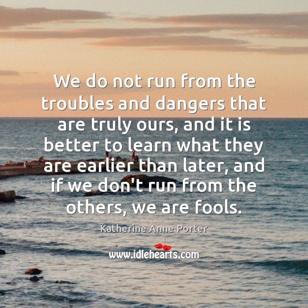 We do not run from the troubles and dangers that are truly Katherine Anne Porter Picture Quote