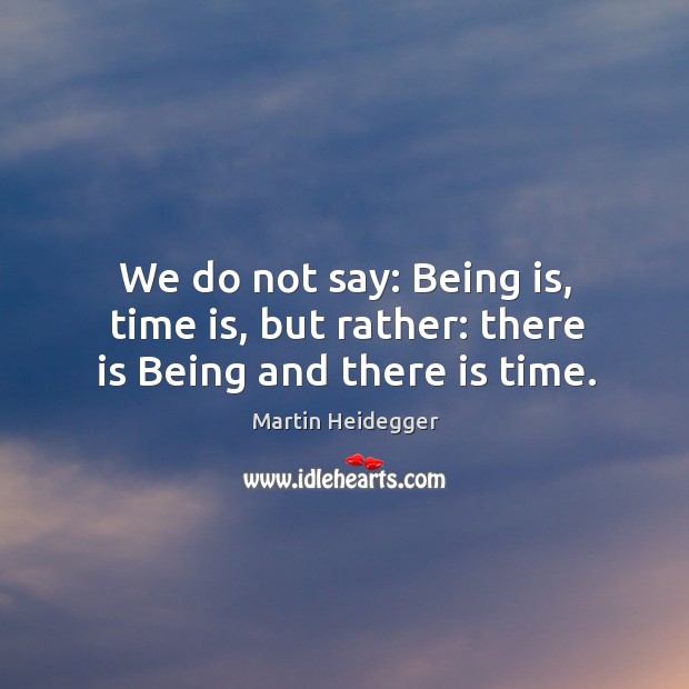 We do not say: being is, time is, but rather: there is being and there is time. Image
