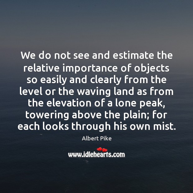 We do not see and estimate the relative importance of objects so Albert Pike Picture Quote