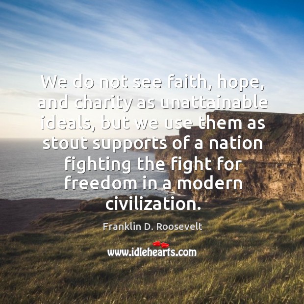 We do not see faith, hope, and charity as unattainable ideals, but Franklin D. Roosevelt Picture Quote