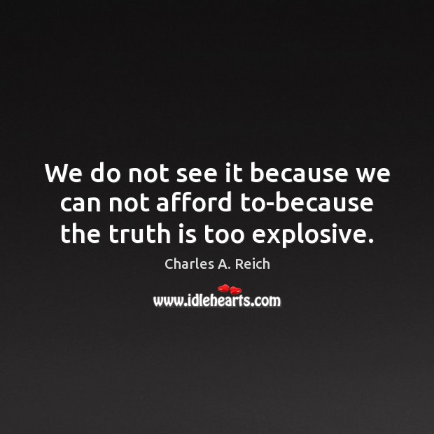 We do not see it because we can not afford to-because the truth is too explosive. Charles A. Reich Picture Quote