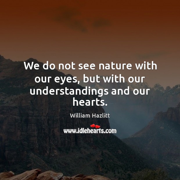 We do not see nature with our eyes, but with our understandings and our hearts. William Hazlitt Picture Quote