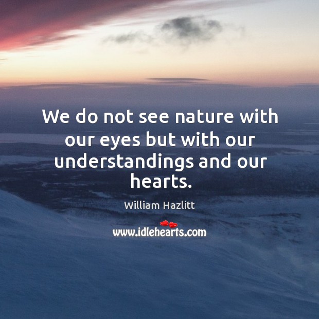 We do not see nature with our eyes but with our understandings and our hearts. William Hazlitt Picture Quote