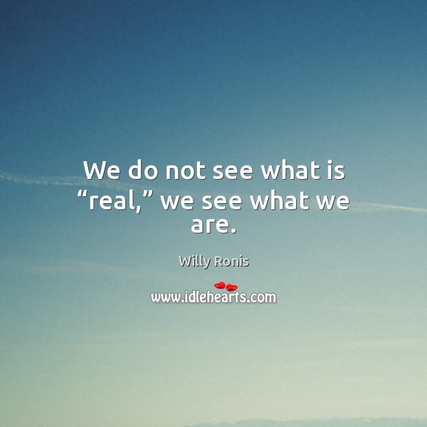 We do not see what is “real,” we see what we are. Image