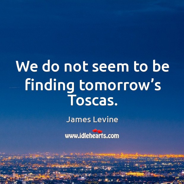 We do not seem to be finding tomorrow’s toscas. James Levine Picture Quote