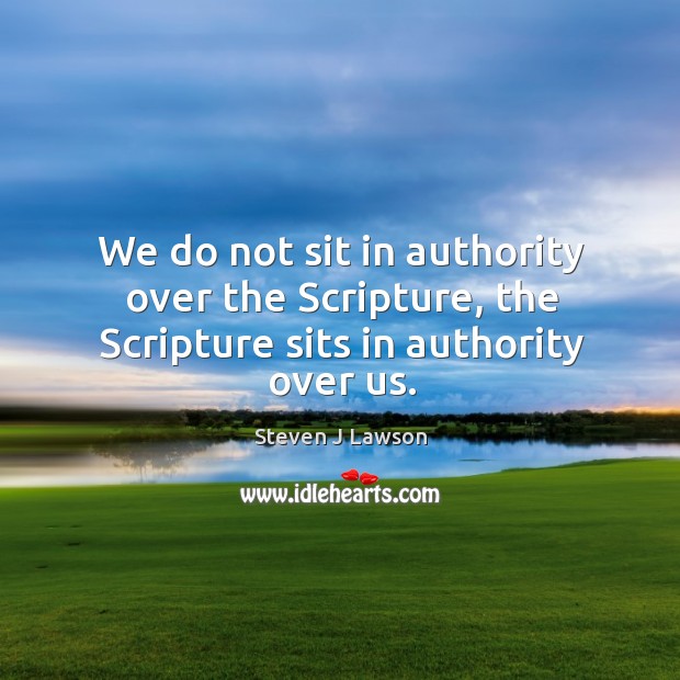 We do not sit in authority over the Scripture, the Scripture sits in authority over us. Steven J Lawson Picture Quote