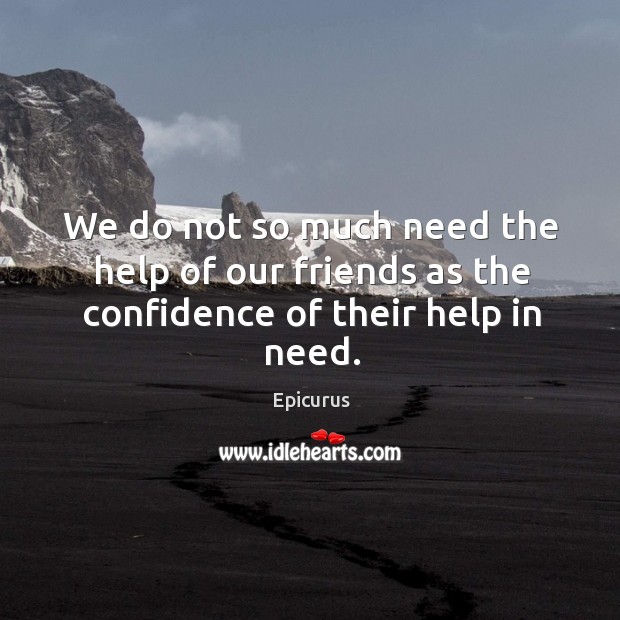 We do not so much need the help of our friends as the confidence of their help in need. Epicurus Picture Quote