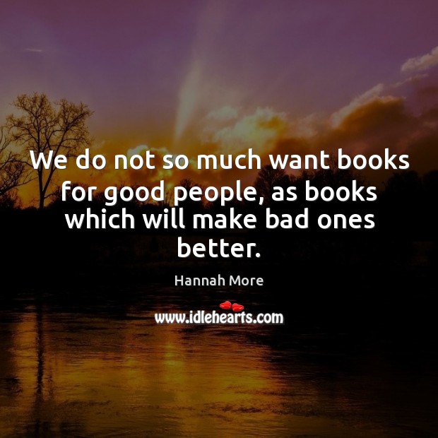 We do not so much want books for good people, as books which will make bad ones better. Hannah More Picture Quote