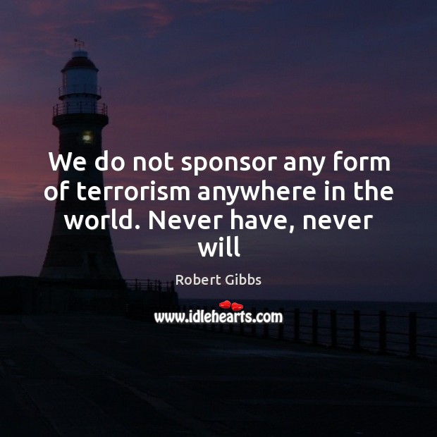 We do not sponsor any form of terrorism anywhere in the world. Never have, never will Robert Gibbs Picture Quote