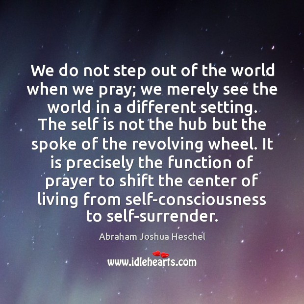 We do not step out of the world when we pray; we Abraham Joshua Heschel Picture Quote