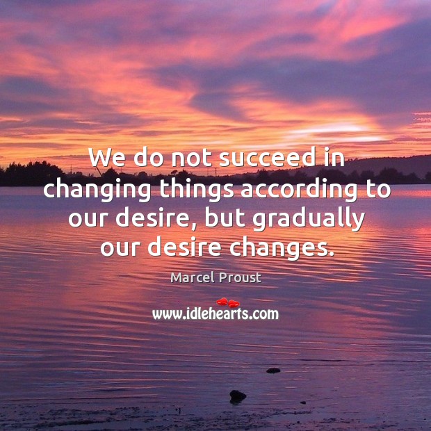 We do not succeed in changing things according to our desire, but gradually our desire changes. Marcel Proust Picture Quote