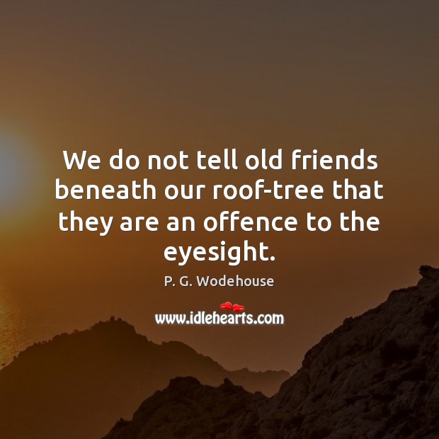 We do not tell old friends beneath our roof-tree that they are an offence to the eyesight. Image