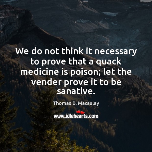 We do not think it necessary to prove that a quack medicine Thomas B. Macaulay Picture Quote