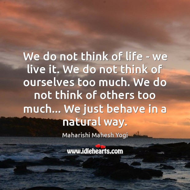 We do not think of life – we live it. We do Maharishi Mahesh Yogi Picture Quote